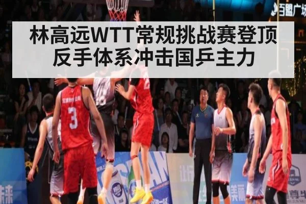林高远WTT常规挑战赛登顶反手体系冲击国乒主力