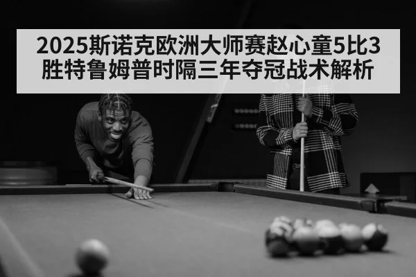 2025斯诺克欧洲大师赛赵心童5比3胜特鲁姆普时隔三年夺冠战术解析