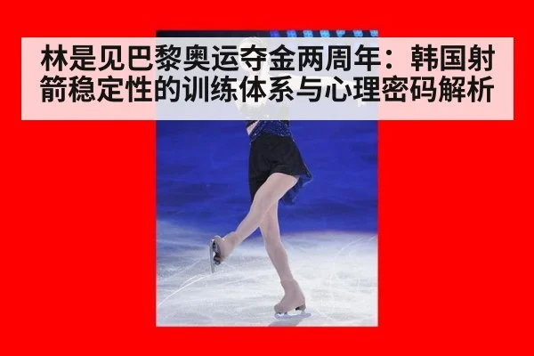 林是见巴黎奥运夺金两周年：韩国射箭稳定性的训练体系与心理密码解析