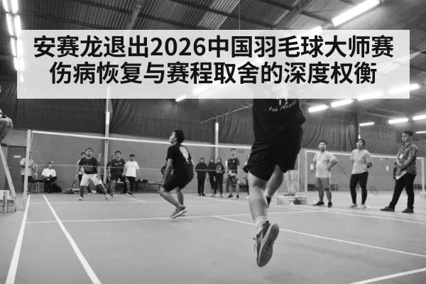 安赛龙退出2026中国羽毛球大师赛 伤病恢复与赛程取舍的深度权衡