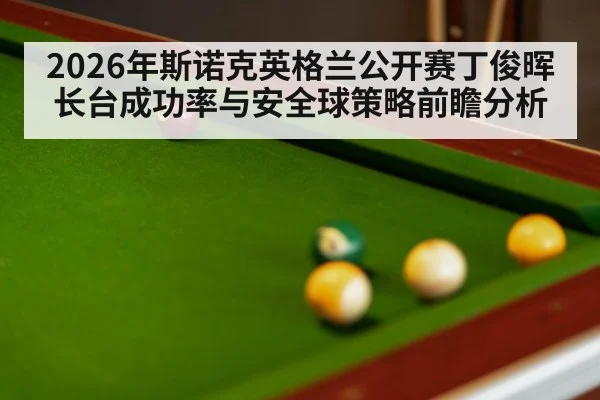 2026年斯诺克英格兰公开赛丁俊晖长台成功率与安全球策略前瞻分析