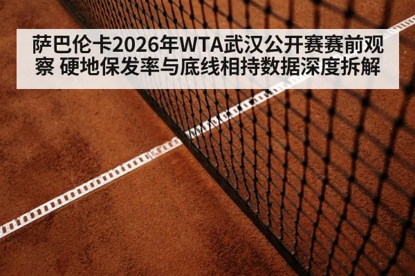 萨巴伦卡2026年WTA武汉公开赛赛前观察 硬地保发率与底线相持数据深度拆解