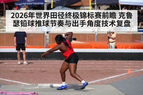 2026年世界田径终极锦标赛前瞻 克鲁瑟铅球推球节奏与出手角度技术复盘